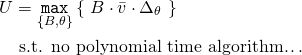 Rendered by QuickLaTeX.com \begin{align*} U &= \underset{\{B,\theta\}}{\mathtt{max}} \left\{ \ B \cdot \bar{v} \cdot \Delta_\theta \ \right\} \\ &\text{ s.t. no polynomial time algorithm\ldots} \end{align*}