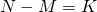 N - M = K