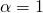 \alpha=1