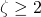 \zeta \geq 2