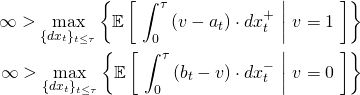 \begin{align*} \infty > \max_{\{dx_t\}_{t \leq \tau}} \left\{ \mathbb{E} \left[ \ \int_0^\tau \left( v - a_t \right) \cdot dx_t^+ \ \middle| \ v = 1 \ \right] \right\} \\ \infty > \max_{\{dx_t\}_{t \leq \tau}} \left\{ \mathbb{E} \left[ \ \int_0^\tau \left( b_t - v \right) \cdot dx_t^- \ \middle| \ v = 0 \ \right] \right\} \end{align*}