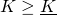 K \geq \underline{K}