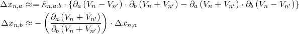 Rendered by QuickLaTeX.com \begin{align*} \Delta x_{n,a} &\approx = \hat{\kappa}_{n,a:b} \cdot \left\{ \partial_a \left( V_n - V_{n'} \right) \cdot \partial_b \left( V_n + V_{n'} \right) - \partial_a \left( V_n + V_{n'} \right) \cdot \partial_b \left( V_n - V_{n'} \right) \right\} \\ \Delta x_{n,b} &\approx - \left( \frac{\partial_a \left( V_n + V_{n'} \right)}{\partial_b \left( V_n + V_{n'} \right)} \right) \cdot \Delta x_{n,a} \end{align*}