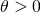 \theta > 0