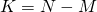 K = N - M