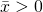 \bar{x} > 0