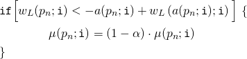 \begin{align*} &\mathtt{if} \Big[ w_L(p_n;\mathtt{i}) < -a(p_n;\mathtt{i}) + w_L \left( a(p_n;\mathtt{i});\mathtt{i} \right) \Big] \ \{ \\ &\qquad \qquad \mu(p_n;\mathtt{i}) = \left( 1 - \alpha \right) \cdot \mu(p_n;\mathtt{i}) \\ &\} \end{align*}
