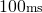 100{\scriptstyle \mathrm{ms}}