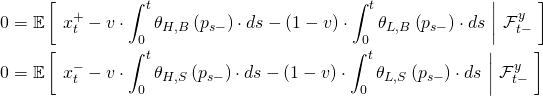 \begin{align*} 0 &= \mathbb{E} \left[ \ x_t^+ - v \cdot \int_0^t \theta_{H,B} \left( p_{s-} \right) \cdot ds - \left( 1 - v \right) \cdot \int_0^t \theta_{L,B} \left( p_{s-}\right) \cdot ds \ \middle| \ \mathcal{F}_{t-}^y \ \right] \\ 0 &= \mathbb{E} \left[ \ x_t^- - v \cdot \int_0^t \theta_{H,S} \left( p_{s-} \right) \cdot ds - \left( 1 - v \right) \cdot \int_0^t \theta_{L,S} \left( p_{s-}\right) \cdot ds \ \middle| \ \mathcal{F}_{t-}^y \ \right] \end{align*}