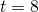 t=8