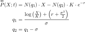 Rendered by QuickLaTeX.com \begin{align*} \overset{\mathtt{\scriptscriptstyle BS}}{P}(X;t) &= N(q_1) \cdot X - N(q_2) \cdot K \cdot e^{-r} \\ q_1 &= \frac{\log \left( \frac{X}{K} \right) + \left( r + \frac{\sigma^2}{2} \right)}{\sigma} \\ q_2 &= q_1 - \sigma \end{align*}