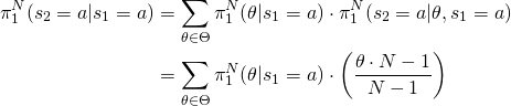 \begin{align*} \pi_1^N(s_2=a|s_1=a) &= \sum_{\theta \in \Theta} \pi_1^N(\theta|s_1=a) \cdot \pi_1^N(s_2=a|\theta,s_1=a) \\ &= \sum_{\theta \in \Theta} \pi_1^N(\theta|s_1 = a) \cdot \left( \frac{\theta \cdot N - 1}{N-1} \right) \end{align*}