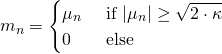 Rendered by QuickLaTeX.com \begin{align*} m_n &= \begin{cases} \mu_n &\text{ if } |\mu_n| \geq \sqrt{2 \cdot \kappa} \\ 0 &\text{ else } \end{cases} \end{align*}