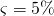 \varsigma = 5\%