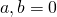 a,b=0
