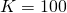 K = 100