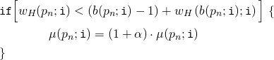 \begin{align*} &\mathtt{if} \Big[ w_H(p_n;\mathtt{i}) < \left(  b(p_n;\mathtt{i}) - 1 \right) + w_H \left( b(p_n;\mathtt{i});\mathtt{i}\right) \Big] \ \{ \\ &\qquad \qquad \mu(p_n;\mathtt{i}) = \left( 1 + \alpha \right) \cdot \mu(p_n;\mathtt{i}) \\ &\} \end{align*}