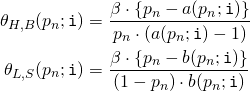 Rendered by QuickLaTeX.com \begin{align*} \theta_{H,B} ( p_n;\mathtt{i}) &= \frac{\beta \cdot \left\{ p_n - a(p_n;\mathtt{i}) \right\}}{p_n \cdot \left( a(p_n;\mathtt{i}) - 1 \right)} \\ \theta_{L,S} (p_n;\mathtt{i}) &= \frac{\beta \cdot \left\{ p_n - b(p_n;\mathtt{i}) \right\}}{( 1 - p_n ) \cdot b(p_n;\mathtt{i})} \end{align*}