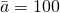 \bar{a} = 100