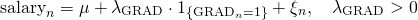 \begin{align*} \mathrm{salary}_n &= \mu + \lambda_{\mathrm{GRAD}} \cdot 1_{\{\mathrm{GRAD}_n = 1\}} + \xi_n, \quad \lambda_{\mathrm{GRAD}} > 0 \end{align*}