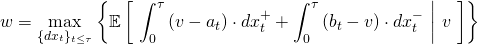 \begin{align*} w &= \max_{\{dx_t\}_{t \leq \tau}} \left\{ \mathbb{E} \left[ \ \int_0^\tau \left( v - a_t \right) \cdot dx_t^+ + \int_0^\tau \left( b_t - v \right) \cdot dx_t^- \ \middle| \ v \ \right] \right\} \end{align*}