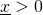 \underline{x}>0