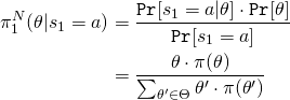 \begin{align*} \pi_1^N(\theta|s_1=a) &= \frac{\mathtt{Pr}[s_1 = a|\theta] \cdot \mathtt{Pr}[\theta]}{\mathtt{Pr}[s_1 = a]} \\ &= \frac{\theta \cdot \pi(\theta)}{\sum_{\theta' \in \Theta} \theta' \cdot \pi(\theta')} \end{align*}