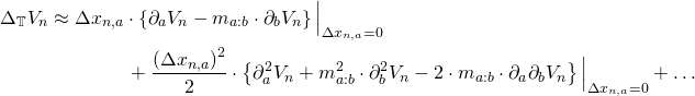 Rendered by QuickLaTeX.com \begin{align*} \Delta_{\mathbb{T}} V_n &\approx \Delta x_{n,a} \cdot \left\{ \partial_a V_n - m_{a:b} \cdot \partial_b V_n \right\} \Big\vert_{\Delta x_{n,a} = 0} \\ &\qquad \qquad + \frac{\left(\Delta x_{n,a}\right)^2}{2} \cdot \left\{ \partial_a^2 V_n + m_{a:b}^2 \cdot \partial_b^2 V_n - 2 \cdot m_{a:b} \cdot \partial_a \partial_b V_n \right\}\Big\vert_{\Delta x_{n,a} = 0} + \ldots \end{align*}