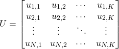 \begin{align*} U &= \begin{bmatrix} u_{1,1} & u_{1,2} & \cdots & u_{1,K} \\ u_{2,1} & u_{2,2} & \cdots & u_{2,K} \\ \vdots & \vdots & \ddots & \vdots \\  u_{N,1} & u_{N,2} & \cdots & u_{N,K} \end{bmatrix} \end{align*}