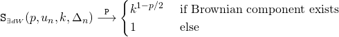 Rendered by QuickLaTeX.com \begin{align*} \mathtt{S}_{\scriptscriptstyle \exists dW}(p, u_n, k, \Delta_n) &\overset{\mathtt{P}}{\longrightarrow} \begin{cases} k^{1 - p/2} &\text{ if Brownian component exists} \\ 1 &\text{ else} \end{cases} \end{align*}