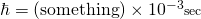 \hbar = (\mathrm{something}) \times 10^{-3}{\scriptstyle \mathrm{sec}}