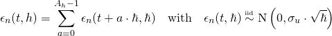 Rendered by QuickLaTeX.com \begin{align*} \epsilon_n(t,h) &= \sum_{a=0}^{A_h-1} \epsilon_n(t + a \cdot \hbar,\hbar) \quad \text{with} \quad \epsilon_n(t,\hbar) \overset{\scriptscriptstyle \mathrm{iid}}{\sim} \mathrm{N}\left( 0, \sigma_u \cdot \sqrt{\hbar}\right) \end{align*}