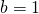 b=1
