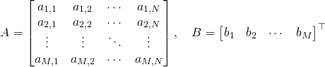 \begin{align*} A &= \begin{bmatrix} a_{1,1} & a_{1,2} & \cdots & a_{1,N} \\ a_{2,1} & a_{2,2} & \cdots & a_{2,N} \\ \vdots & \vdots & \ddots & \vdots \\ a_{M,1} & a_{M,2} & \cdots & a_{M,N} \end{bmatrix}, \quad B = \begin{bmatrix} b_1 & b_2 & \cdots &  b_M  \end{bmatrix}^{\top} \end{align*}