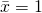 \bar{x} = 1