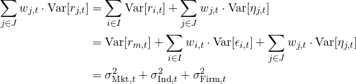 \begin{align*} \sum_{j \in J} w_{j,t} \cdot \mathrm{Var}[r_{j,t}] &= \sum_{i \in I} \mathrm{Var}[r_{i,t}] + \sum_{j \in J} w_{j,t} \cdot \mathrm{Var}[\eta_{j,t}] \\ &= \mathrm{Var}[r_{m,t}] + \sum_{i \in I} w_{i,t} \cdot \mathrm{Var}[\epsilon_{i,t}] + \sum_{j \in J} w_{j,t} \cdot \mathrm{Var}[\eta_{j,t}] \\ &= \sigma_{\mathrm{Mkt},t}^2 + \sigma_{\mathrm{Ind},t}^2 + \sigma_{\mathrm{Firm},t}^2  \end{align*}