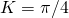 K=\pi/4